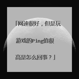 网速很好,但是玩游戏的Ping值很高是怎么回事?
