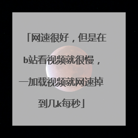 网速很好,但是在b站看视频就很慢,一加载视频就网速掉到几k每秒