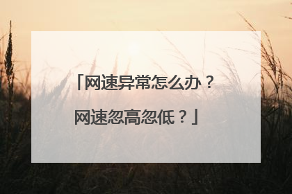 网速异常怎么办？网速忽高忽低？