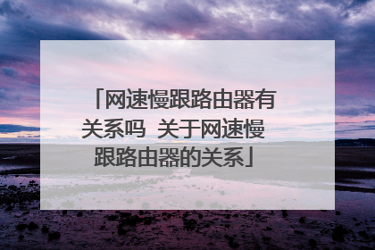 网速慢跟路由器有关系吗 关于网速慢跟路由器的关系