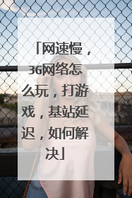 网速慢,3G网络怎么玩,打游戏,基站延迟,如何解决