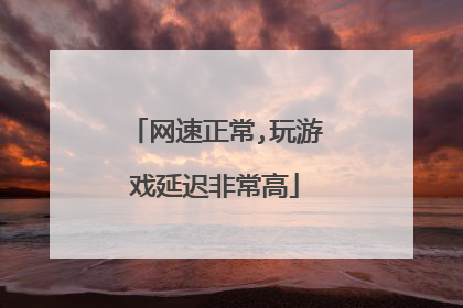 网速正常,玩游戏延迟非常高