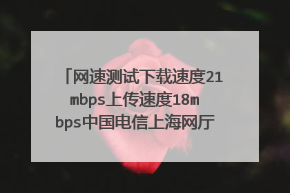 网速测试下载速度21mbps上传速度18mbps中国电信上海网厅显示下行200m上行20m有问题吗