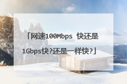 网速100Mbps 快还是1Gbps快?还是一样快?