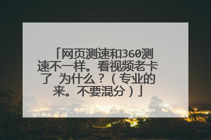 网页测速和360测速不一样。看视频老卡了 为什么?(专业的来。不要混分)