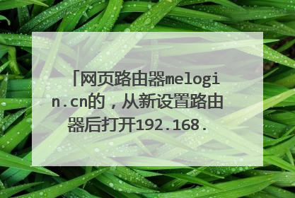 网页路由器melogin.cn的,从新设置路由器后打开192.168.0.1登录密码是多少?