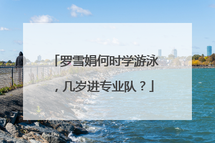 罗雪娟何时学游泳，几岁进专业队？