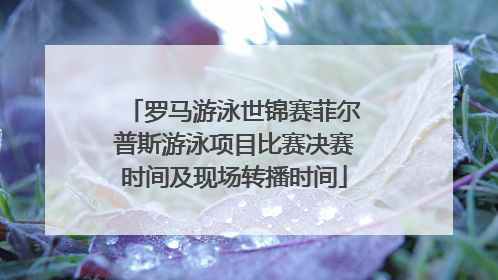 罗马游泳世锦赛菲尔普斯游泳项目比赛决赛时间及现场转播时间