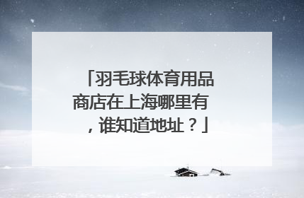 羽毛球体育用品商店在上海哪里有，谁知道地址？