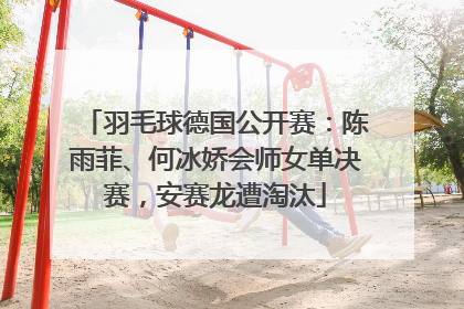 羽毛球德国公开赛：陈雨菲、何冰娇会师女单决赛，安赛龙遭淘汰