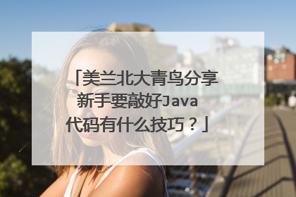 美兰北大青鸟分享新手要敲好Java代码有什么技巧？