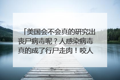 美国会不会真的研究出丧尸病毒呢?人感染病毒真的成了行尸走肉!咬人一口就变了!就像狂犬病那样~会不会