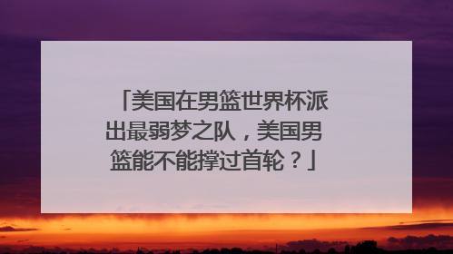 美国在男篮世界杯派出最弱梦之队，美国男篮能不能撑过首轮？