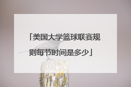 美国大学篮球联赛规则每节时间是多少