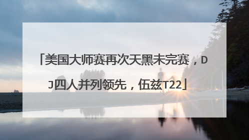 美国大师赛再次天黑未完赛，DJ四人并列领先，伍兹T22