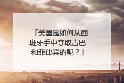 美国是如何从西班牙手中夺取古巴和菲律宾的呢?