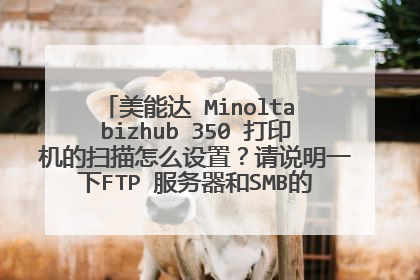 美能达 Minolta bizhub 350 打印机的扫描怎么设置？请说明一下FTP 服务器和SMB的区别和设置。谢谢