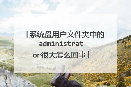 系统盘用户文件夹中的administrator很大怎么回事