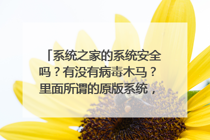 系统之家的系统安全吗?有没有病毒木马?里面所谓的原版系统,是真的原版系统吗?