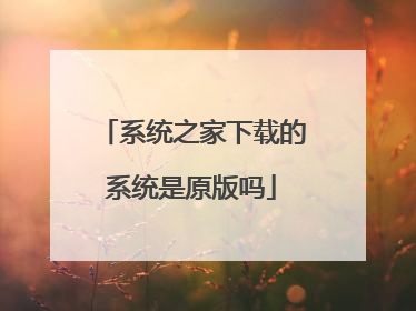 系统之家下载的系统是原版吗