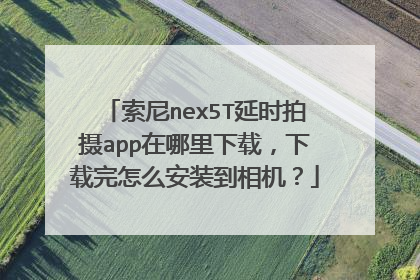 索尼nex5T延时拍摄app在哪里下载,下载完怎么安装到相机?