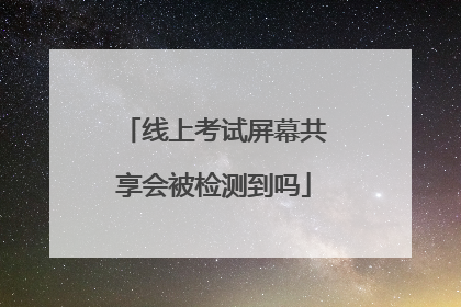 线上考试屏幕共享会被检测到吗