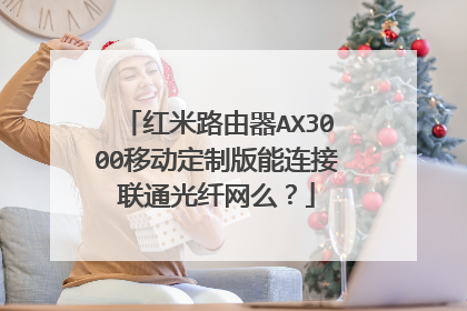 红米路由器AX3000移动定制版能连接联通光纤网么?