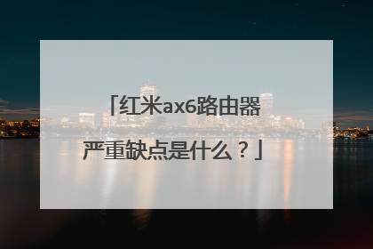 红米ax6路由器严重缺点是什么?