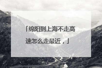 绵阳到上海不走高速怎么走最近，