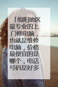 绵阳地区最专业的上门修电脑，也就是维修电脑，价格最便宜的是哪个，电话号码是好多？