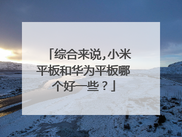 综合来说,小米平板和华为平板哪个好一些？
