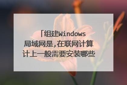 组建Windows局域网是,在联网计算计上一般需要安装哪些网络协议?为什么?