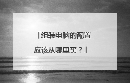 组装电脑的配置应该从哪里买?
