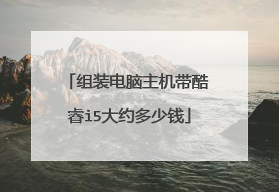 组装电脑主机带酷睿i5大约多少钱