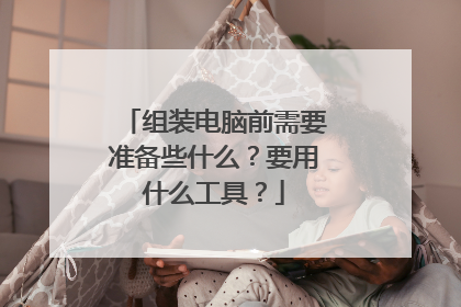 组装电脑前需要准备些什么?要用什么工具?