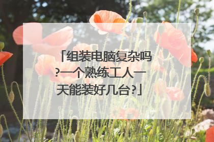 组装电脑复杂吗?一个熟练工人一天能装好几台?