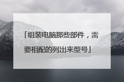 组装电脑那些部件,需要相配的列出来型号