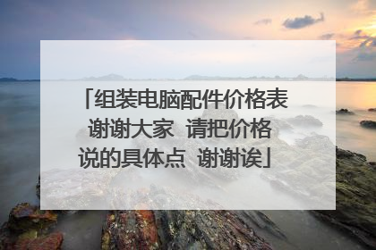 组装电脑配件价格表 谢谢大家 请把价格说的具体点 谢谢诶