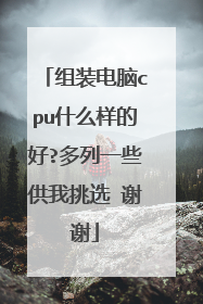 组装电脑cpu什么样的好?多列一些供我挑选 谢谢