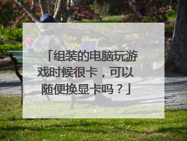 组装的电脑玩游戏时候很卡,可以随便换显卡吗?