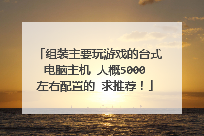 组装主要玩游戏的台式电脑主机 大概5000左右配置的 求推荐!