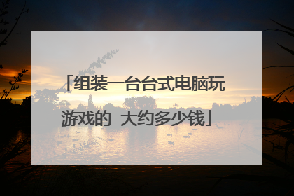 组装一台台式电脑玩游戏的 大约多少钱