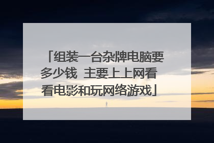 组装一台杂牌电脑要多少钱 主要上上网看看电影和玩网络游戏