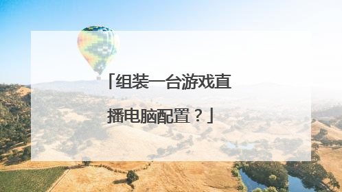 组装一台游戏直播电脑配置?