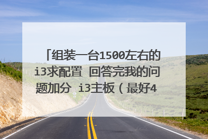 组装一台1500左右的i3求配置 回答完我的问题加分 i3主板(最好4100以上)内存4g