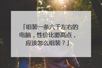 组装一条六千左右的电脑,性价比要高点,应该怎么组装?