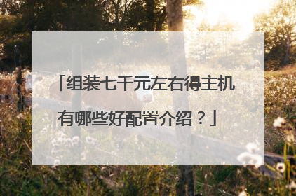 组装七千元左右得主机有哪些好配置介绍？