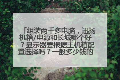 组装两千多电脑,迅扬机箱/电源和长城哪个好?显示器要根据主机箱配置选择吗?一般多少钱的显示器就能...