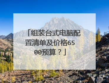 组装台式电脑配置清单及价格6500预算？