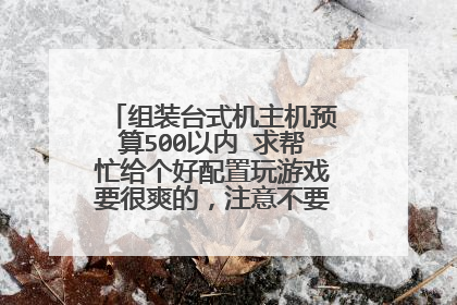 组装台式机主机预算500以内 求帮忙给个好配置玩游戏要很爽的，注意不要显示器 只要主机